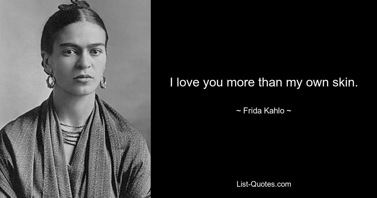 I love you more than my own skin. — © Frida Kahlo