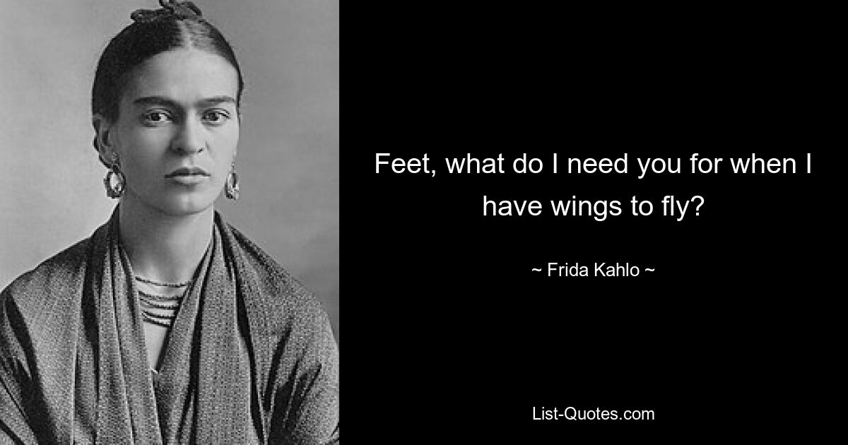 Feet, what do I need you for when I have wings to fly? — © Frida Kahlo