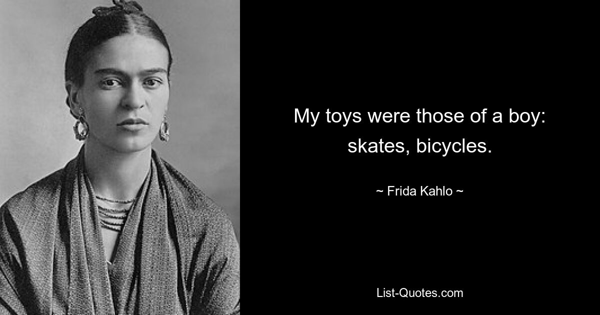 My toys were those of a boy: skates, bicycles. — © Frida Kahlo