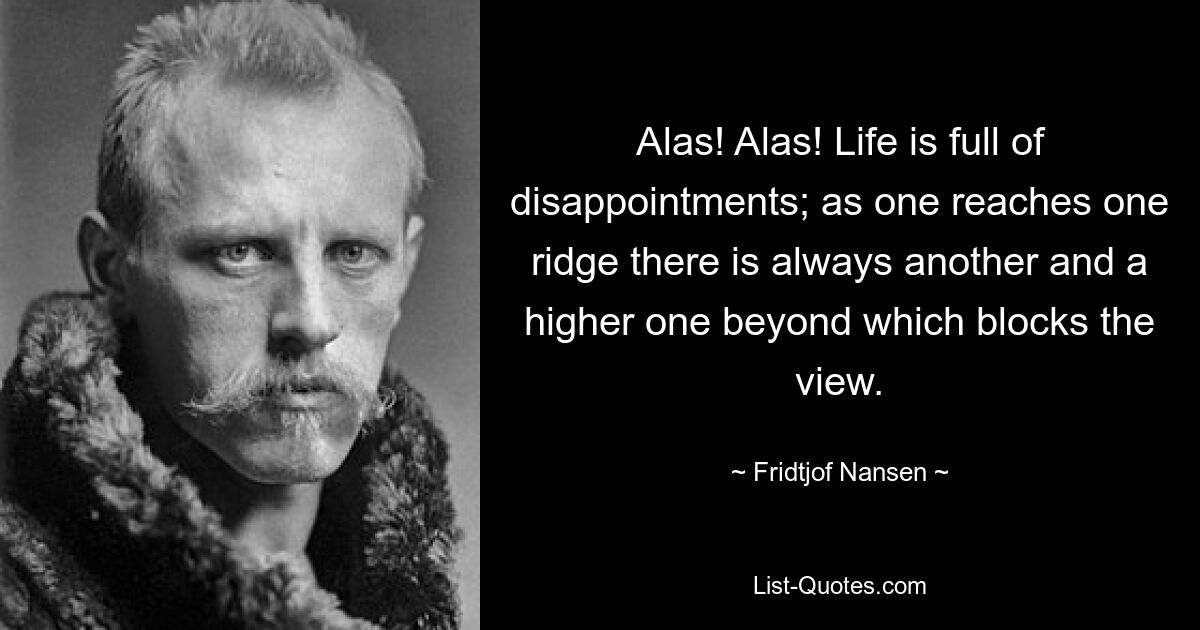 Alas! Alas! Life is full of disappointments; as one reaches one ridge there is always another and a higher one beyond which blocks the view. — © Fridtjof Nansen