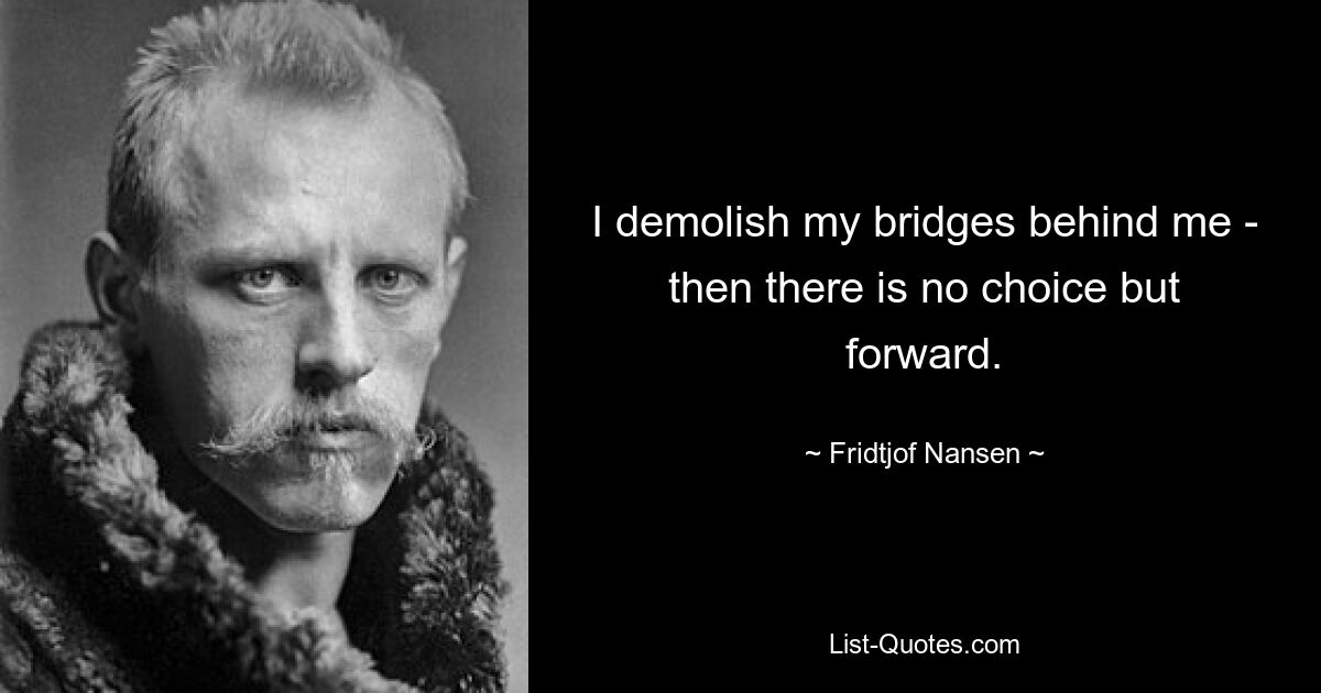 I demolish my bridges behind me - then there is no choice but forward. — © Fridtjof Nansen