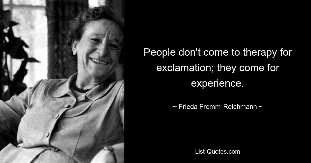 People don't come to therapy for exclamation; they come for experience. — © Frieda Fromm-Reichmann