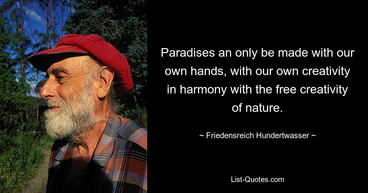 Paradises an only be made with our own hands, with our own creativity in harmony with the free creativity of nature. — © Friedensreich Hundertwasser