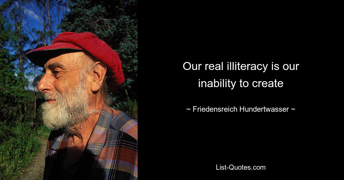 Our real illiteracy is our inability to create — © Friedensreich Hundertwasser