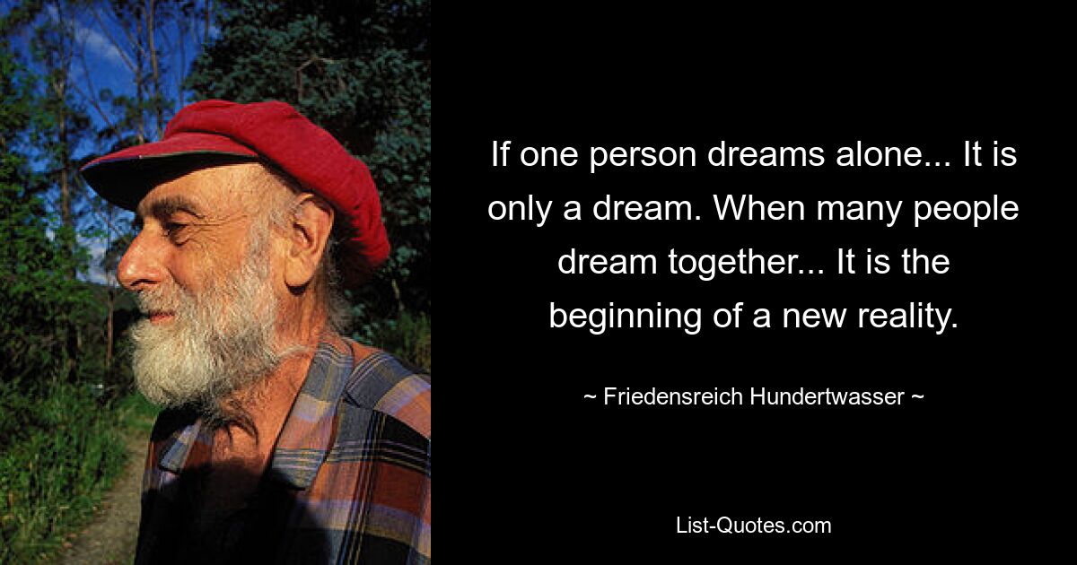 If one person dreams alone... It is only a dream. When many people dream together... It is the beginning of a new reality. — © Friedensreich Hundertwasser