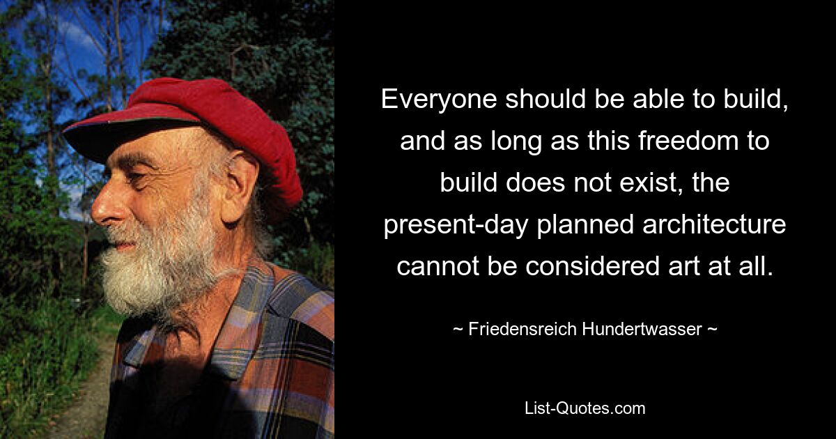 Everyone should be able to build, and as long as this freedom to build does not exist, the present-day planned architecture cannot be considered art at all. — © Friedensreich Hundertwasser