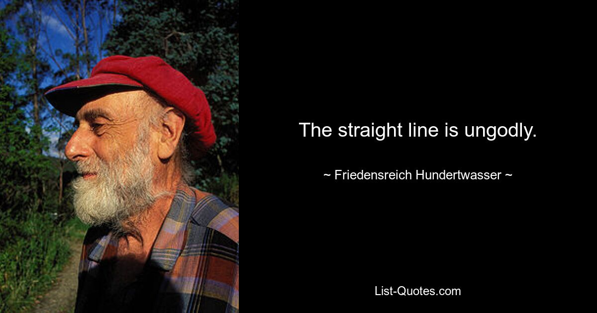 The straight line is ungodly. — © Friedensreich Hundertwasser