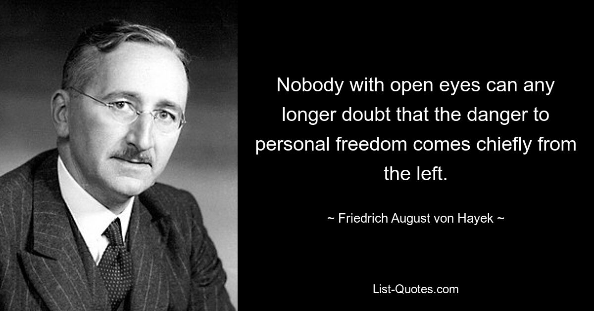 Nobody with open eyes can any longer doubt that the danger to personal freedom comes chiefly from the left. — © Friedrich August von Hayek