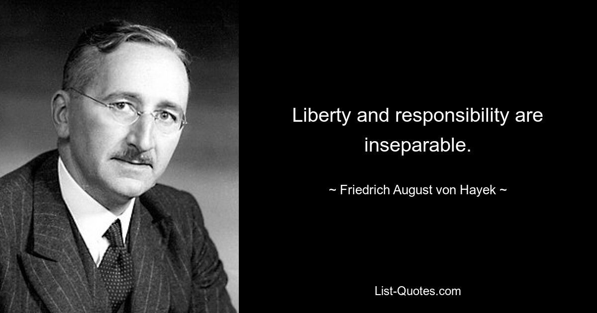 Liberty and responsibility are inseparable. — © Friedrich August von Hayek