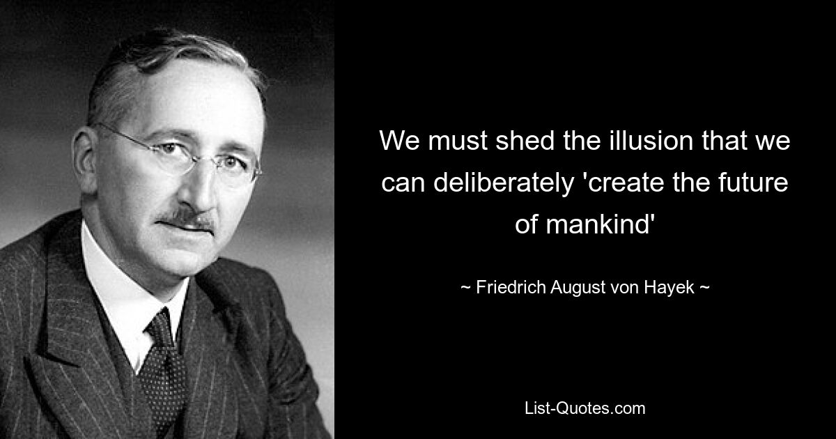 We must shed the illusion that we can deliberately 'create the future of mankind' — © Friedrich August von Hayek