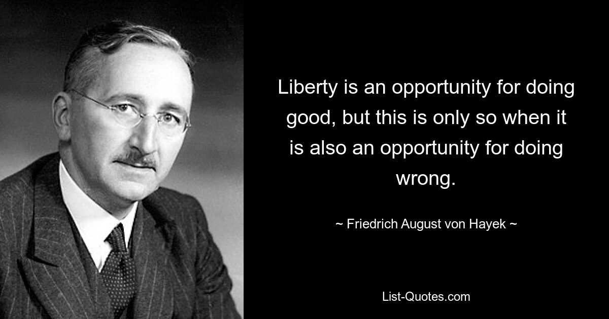 Liberty is an opportunity for doing good, but this is only so when it is also an opportunity for doing wrong. — © Friedrich August von Hayek