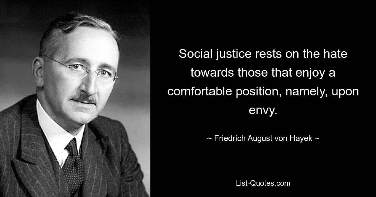 Social justice rests on the hate towards those that enjoy a comfortable position, namely, upon envy. — © Friedrich August von Hayek