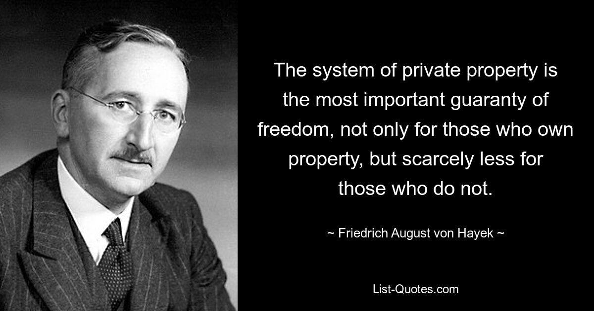 The system of private property is the most important guaranty of freedom, not only for those who own property, but scarcely less for those who do not. — © Friedrich August von Hayek