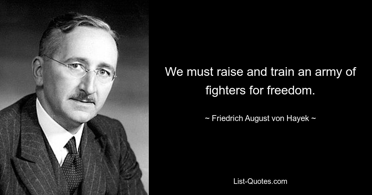 We must raise and train an army of fighters for freedom. — © Friedrich August von Hayek