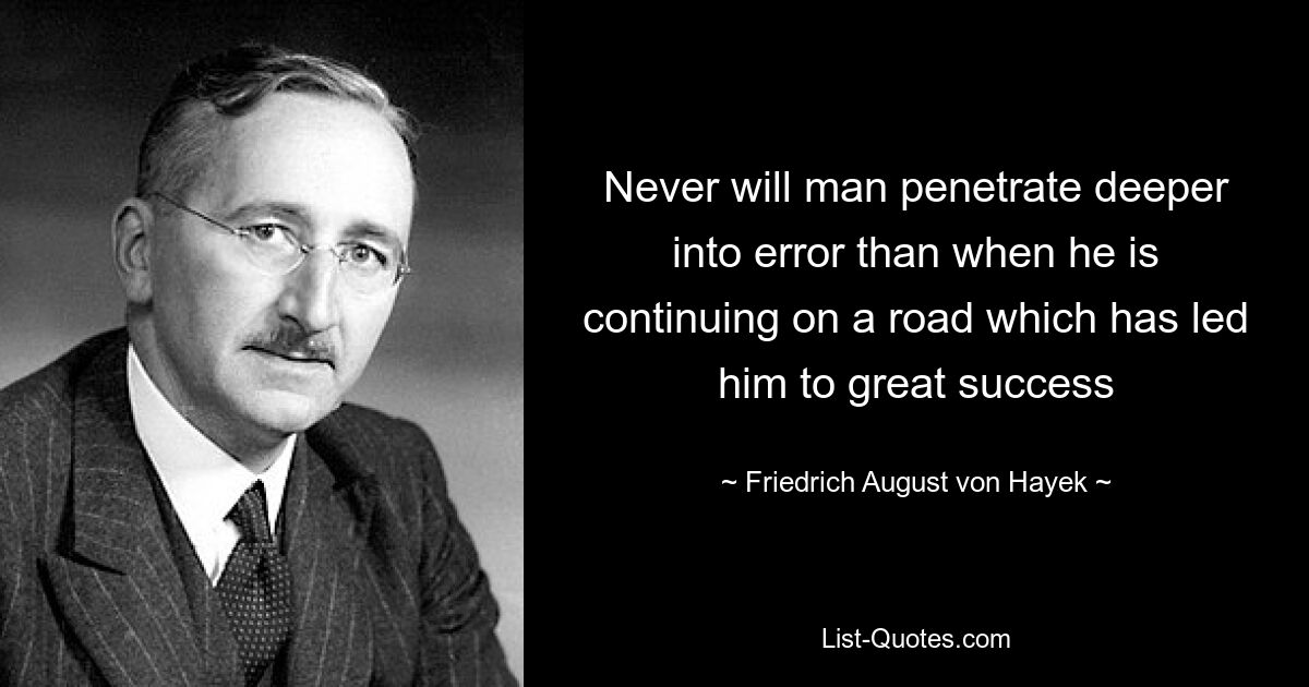 Never will man penetrate deeper into error than when he is continuing on a road which has led him to great success — © Friedrich August von Hayek