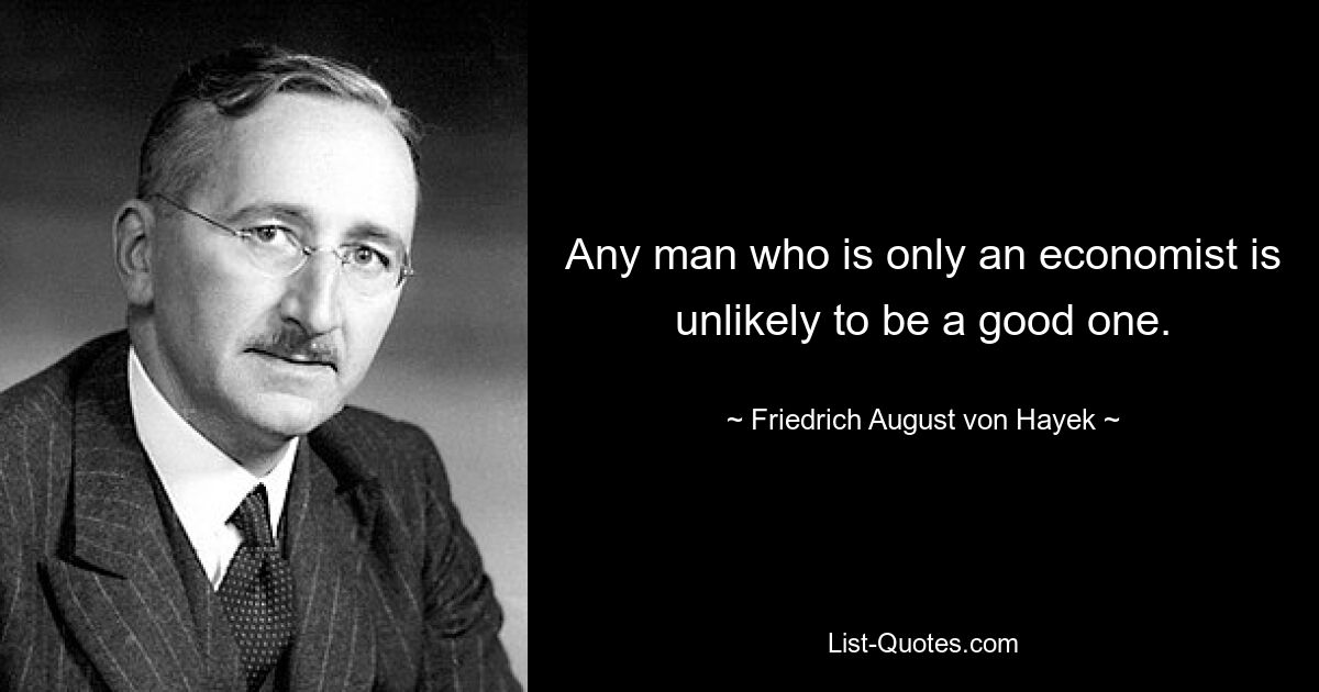 Любой человек, который является только экономистом, вряд ли будет хорошим. — © Фридрих Август фон Хайек 