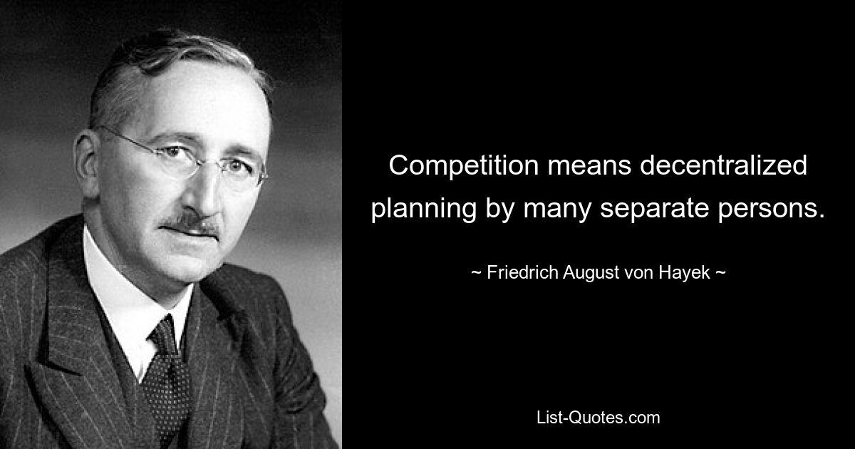 Competition means decentralized planning by many separate persons. — © Friedrich August von Hayek