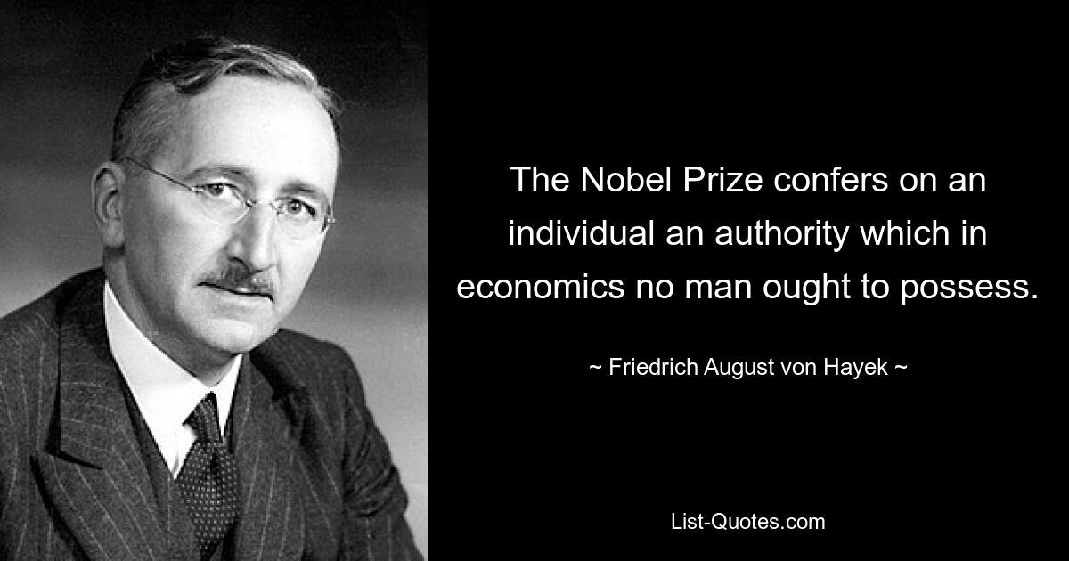 The Nobel Prize confers on an individual an authority which in economics no man ought to possess. — © Friedrich August von Hayek