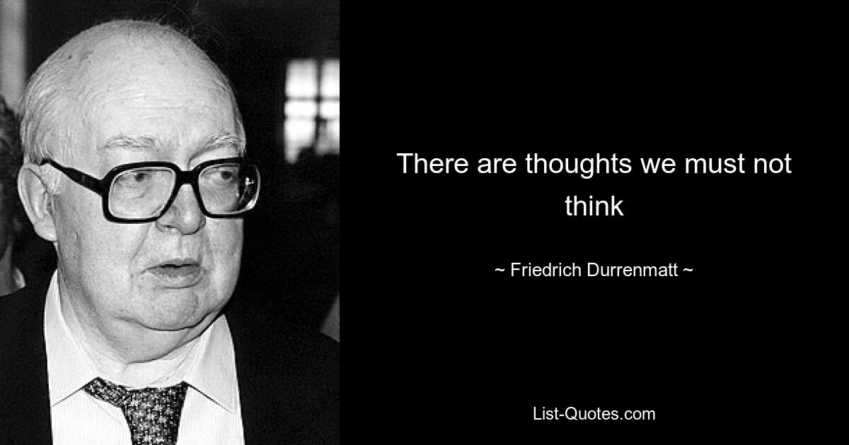 There are thoughts we must not think — © Friedrich Durrenmatt