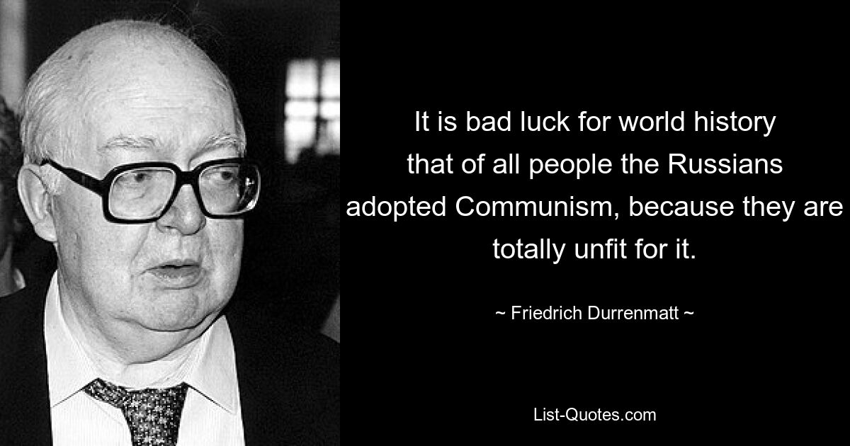 It is bad luck for world history that of all people the Russians adopted Communism, because they are totally unfit for it. — © Friedrich Durrenmatt