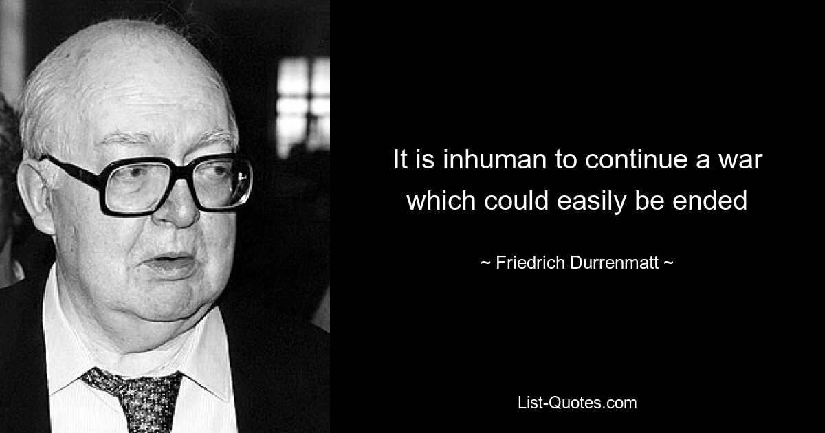 It is inhuman to continue a war which could easily be ended — © Friedrich Durrenmatt