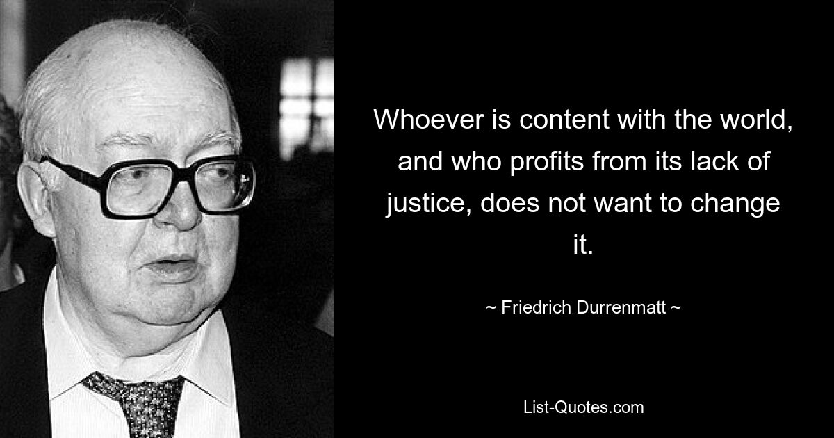 Whoever is content with the world, and who profits from its lack of justice, does not want to change it. — © Friedrich Durrenmatt