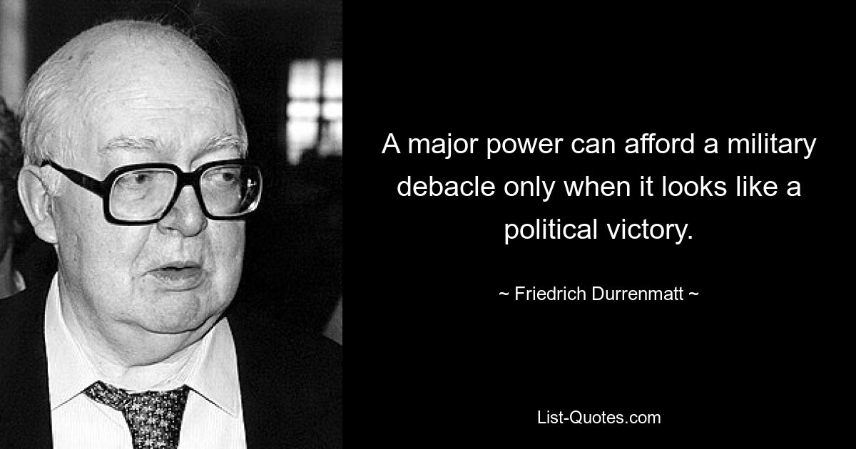 A major power can afford a military debacle only when it looks like a political victory. — © Friedrich Durrenmatt