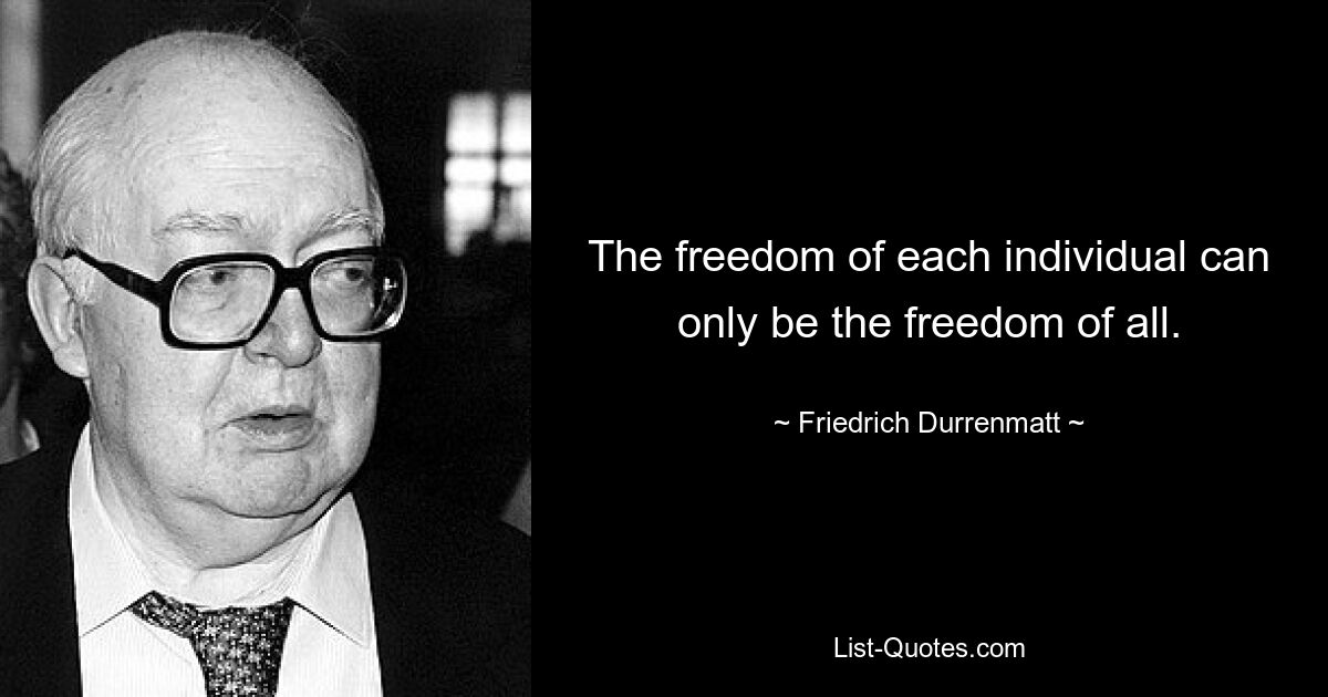 The freedom of each individual can only be the freedom of all. — © Friedrich Durrenmatt