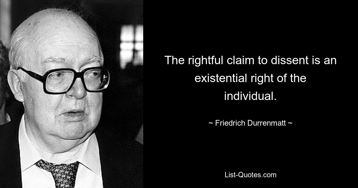 The rightful claim to dissent is an existential right of the individual. — © Friedrich Durrenmatt