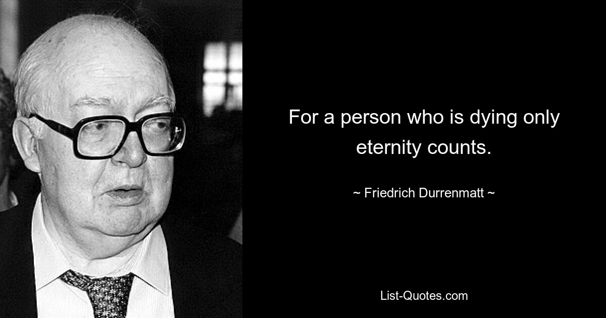 For a person who is dying only eternity counts. — © Friedrich Durrenmatt