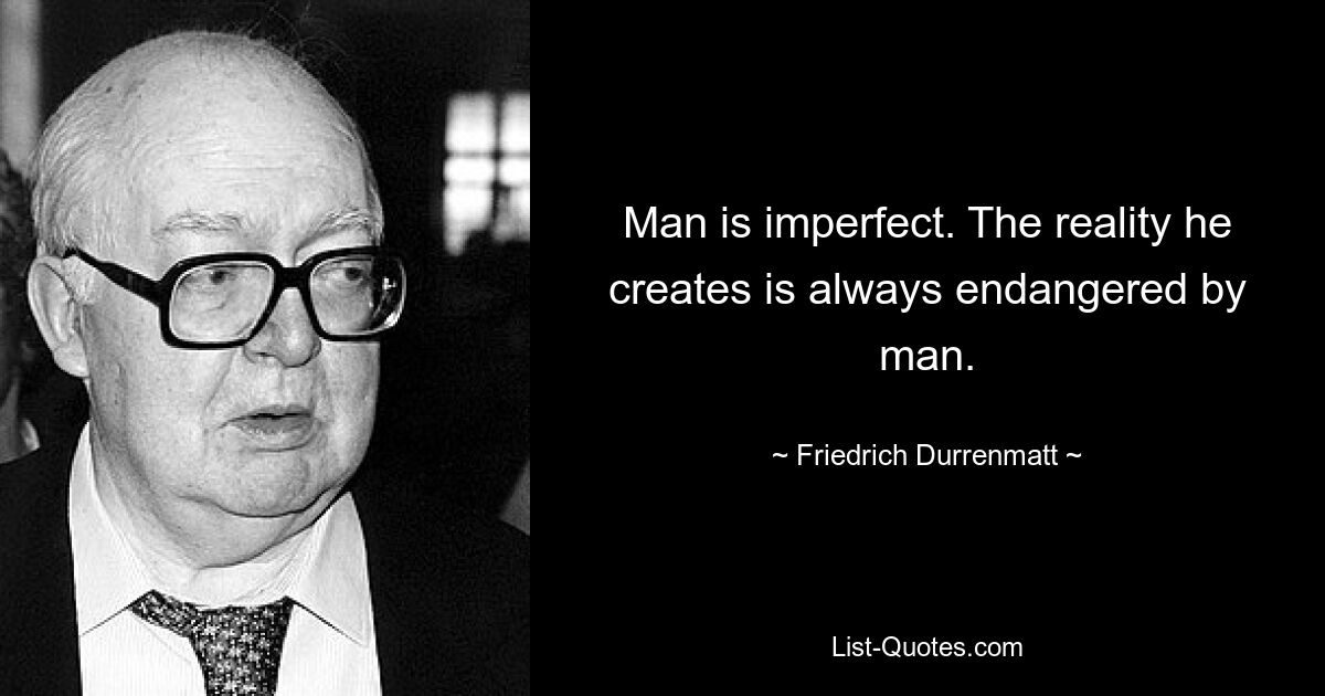 Man is imperfect. The reality he creates is always endangered by man. — © Friedrich Durrenmatt