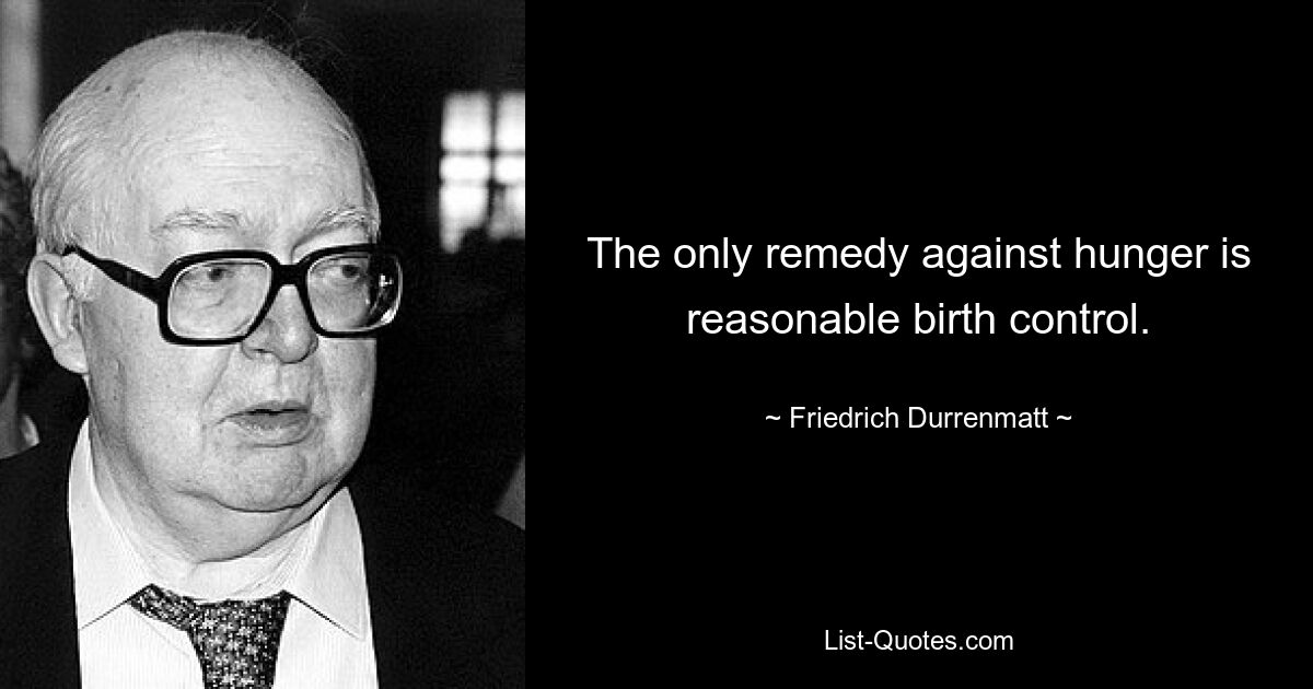 The only remedy against hunger is reasonable birth control. — © Friedrich Durrenmatt