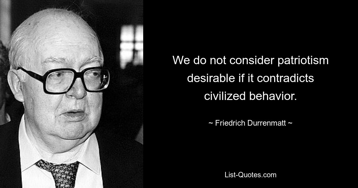 We do not consider patriotism desirable if it contradicts civilized behavior. — © Friedrich Durrenmatt