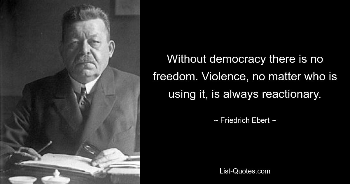 Without democracy there is no freedom. Violence, no matter who is using it, is always reactionary. — © Friedrich Ebert