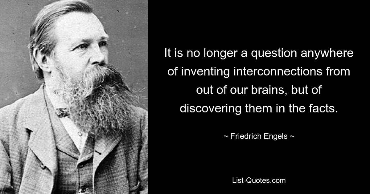 It is no longer a question anywhere of inventing interconnections from out of our brains, but of discovering them in the facts. — © Friedrich Engels