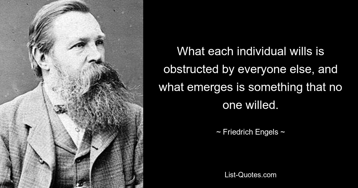 What each individual wills is obstructed by everyone else, and what emerges is something that no one willed. — © Friedrich Engels