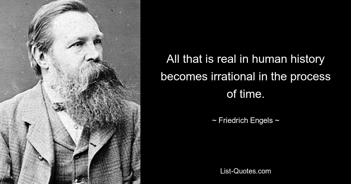 All that is real in human history becomes irrational in the process of time. — © Friedrich Engels