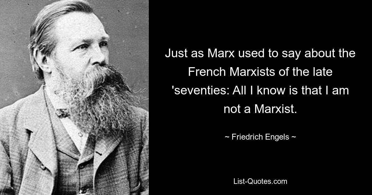 Just as Marx used to say about the French Marxists of the late 'seventies: All I know is that I am not a Marxist. — © Friedrich Engels