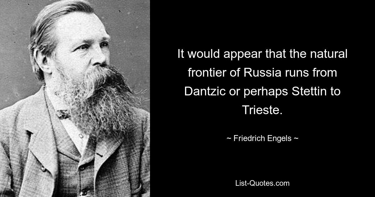 It would appear that the natural frontier of Russia runs from Dantzic or perhaps Stettin to Trieste. — © Friedrich Engels