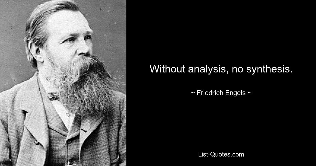 Without analysis, no synthesis. — © Friedrich Engels