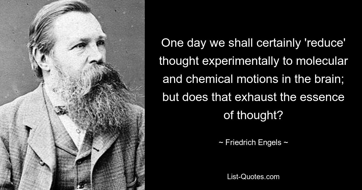 One day we shall certainly 'reduce' thought experimentally to molecular and chemical motions in the brain; but does that exhaust the essence of thought? — © Friedrich Engels