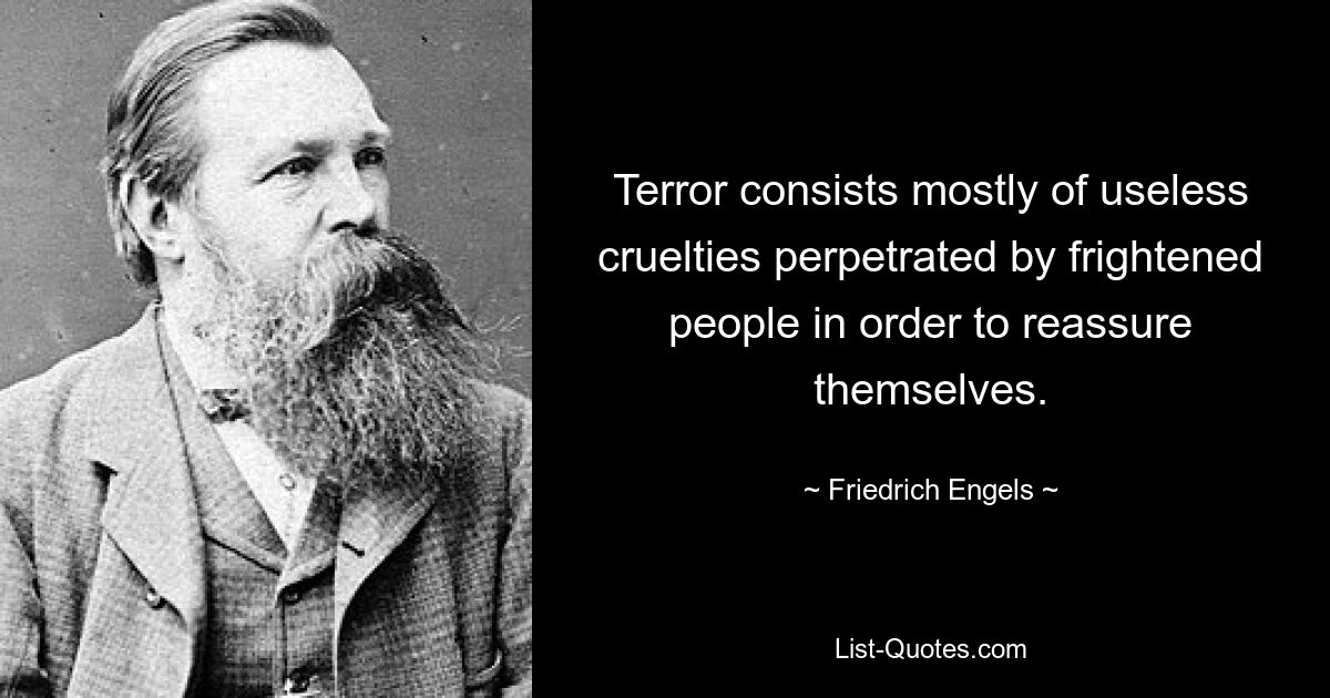 Terror consists mostly of useless cruelties perpetrated by frightened people in order to reassure themselves. — © Friedrich Engels