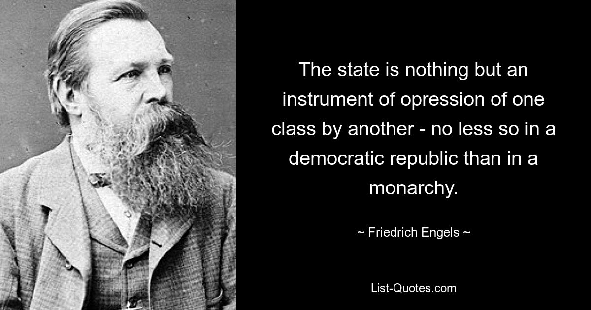 The state is nothing but an instrument of opression of one class by another - no less so in a democratic republic than in a monarchy. — © Friedrich Engels