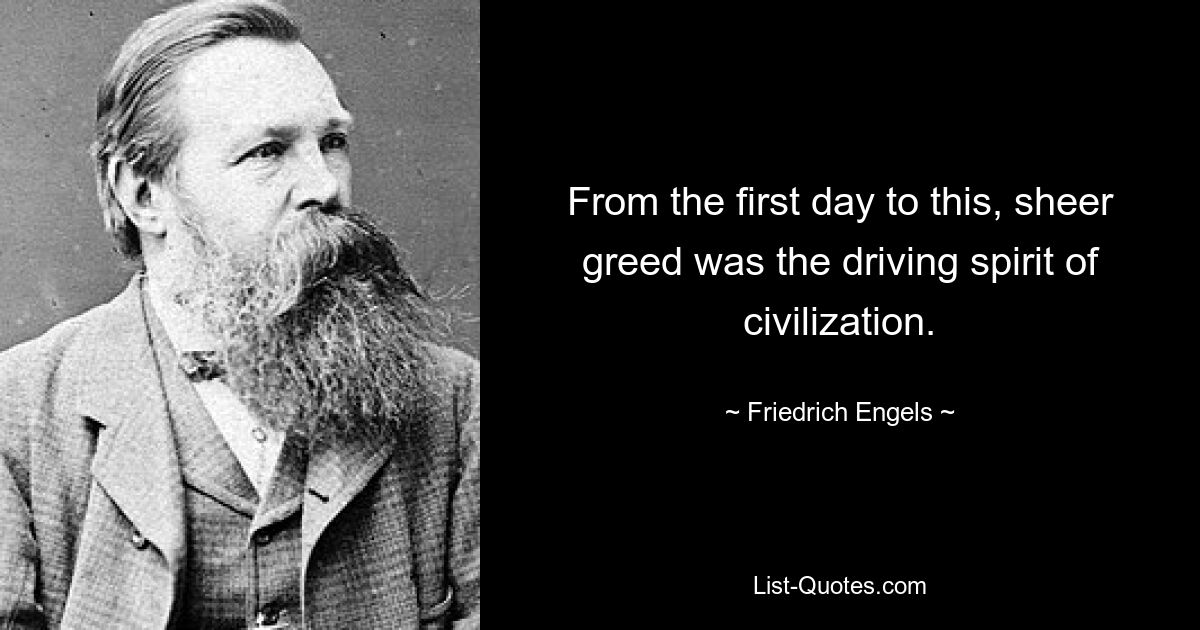 From the first day to this, sheer greed was the driving spirit of civilization. — © Friedrich Engels