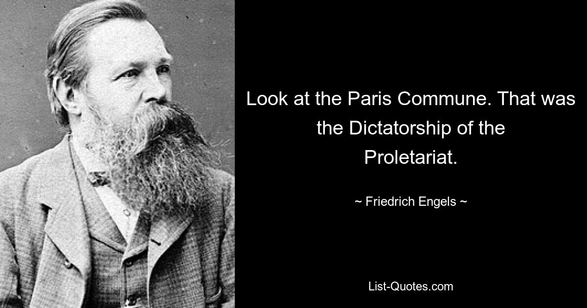 Look at the Paris Commune. That was the Dictatorship of the Proletariat. — © Friedrich Engels