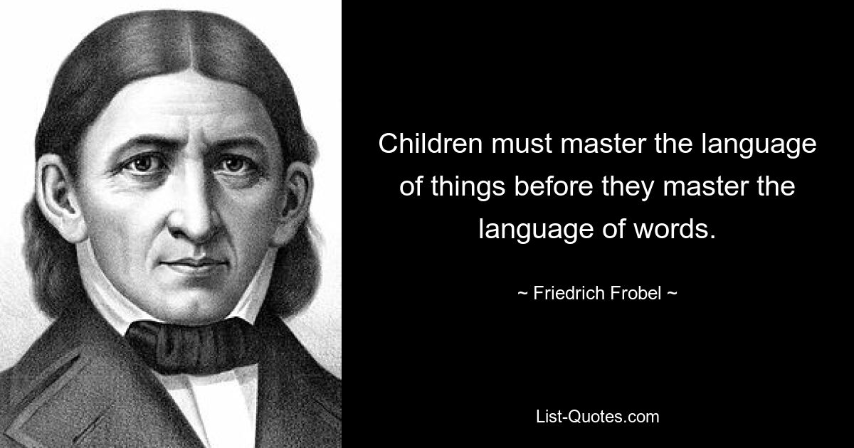Дети должны освоить язык вещей, прежде чем они овладеют языком слов. — © Фридрих Фробель 