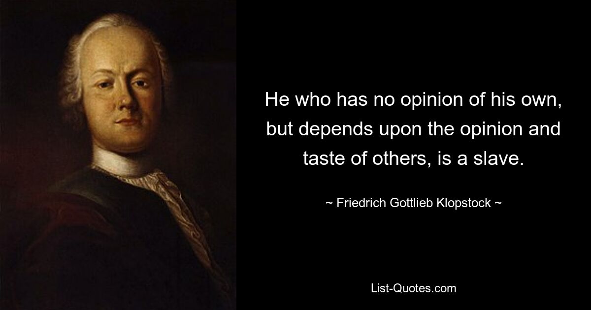 He who has no opinion of his own, but depends upon the opinion and taste of others, is a slave. — © Friedrich Gottlieb Klopstock