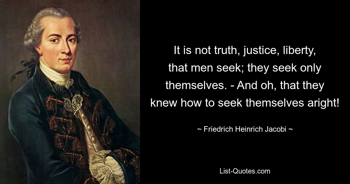 It is not truth, justice, liberty, that men seek; they seek only themselves. - And oh, that they knew how to seek themselves aright! — © Friedrich Heinrich Jacobi