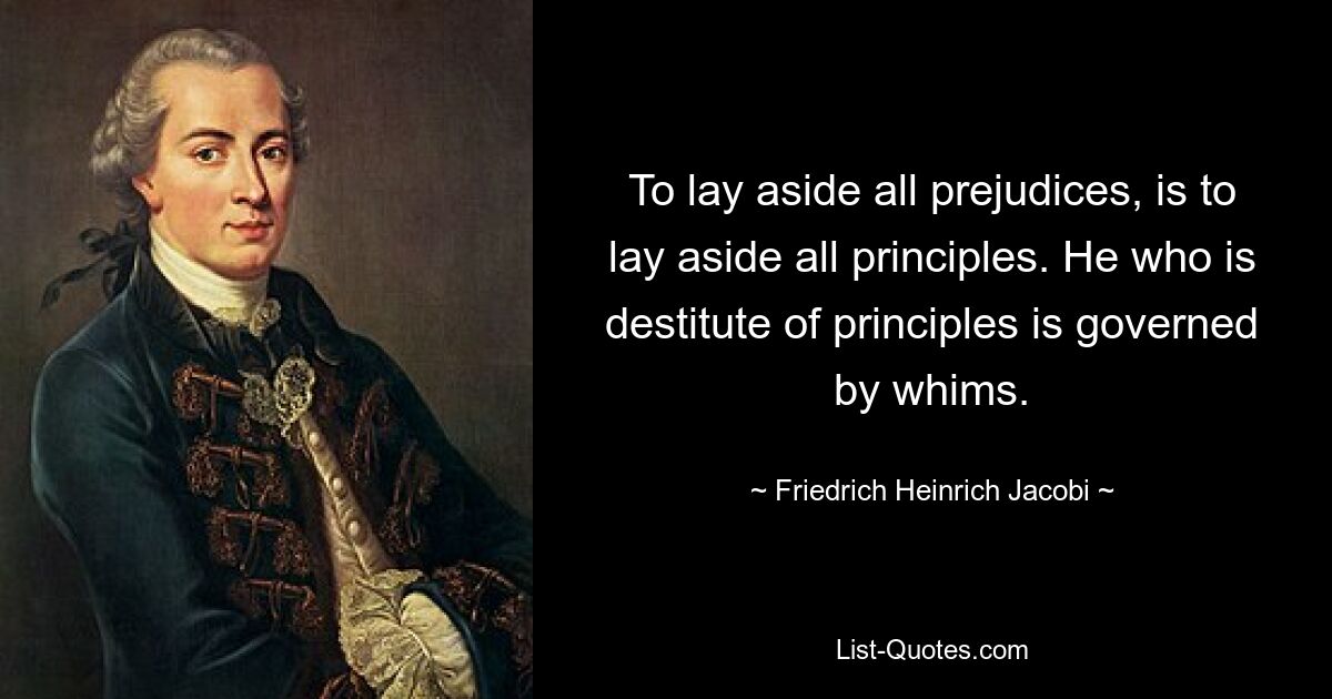 To lay aside all prejudices, is to lay aside all principles. He who is destitute of principles is governed by whims. — © Friedrich Heinrich Jacobi