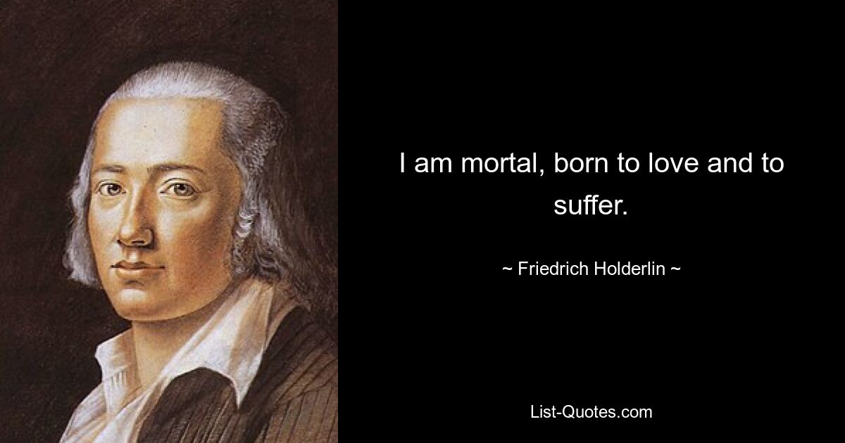 I am mortal, born to love and to suffer. — © Friedrich Holderlin